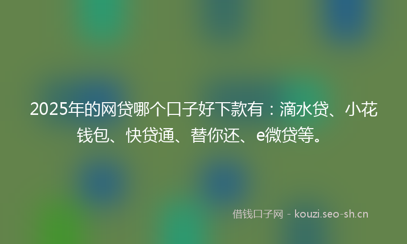2025年的网贷哪个口子好下款有：滴水贷、小花钱包、快贷通、替你还、e微贷等。