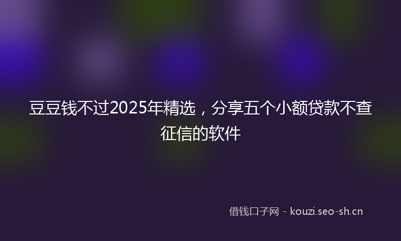 豆豆钱不过2025年精选，分享五个小额贷款不查征信的软件