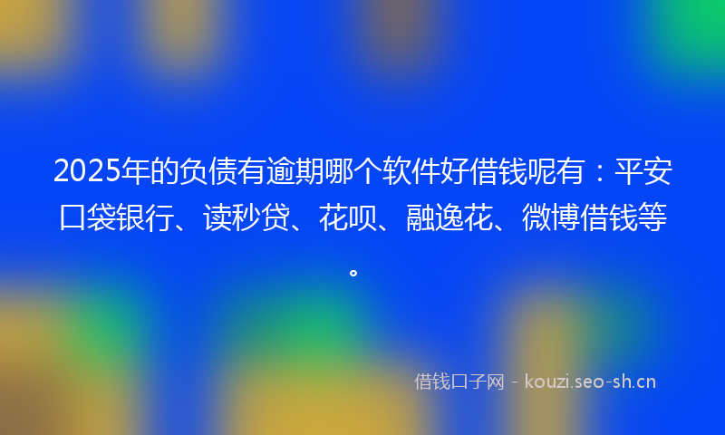2025年的负债有逾期哪个软件好借钱呢有：平安口袋银行、读秒贷、花呗、融逸花、微博借钱等。