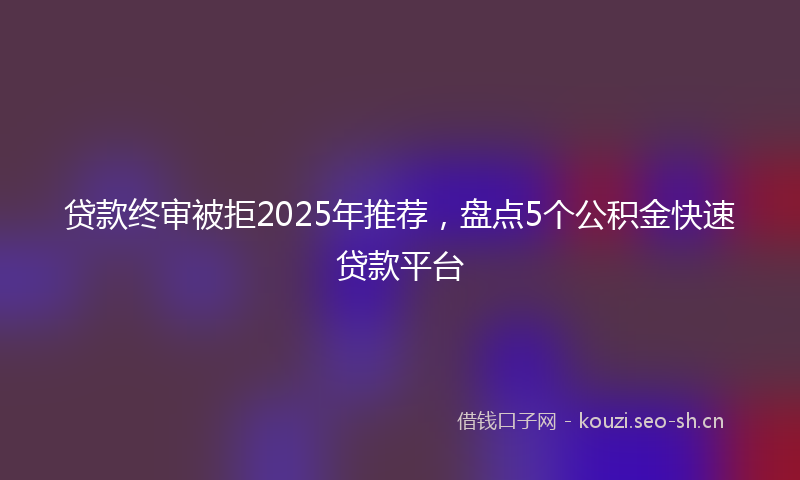 贷款终审被拒2025年推荐，盘点5个公积金快速贷款平台