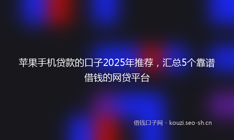 苹果手机贷款的口子2025年推荐，汇总5个靠谱借钱的网贷平台