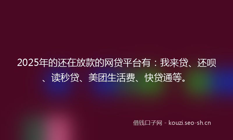 2025年的还在放款的网贷平台有：我来贷、还呗、读秒贷、美团生活费、快贷通等。