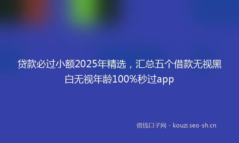 贷款必过小额2025年精选，汇总五个借款无视黑白无视年龄100%秒过app