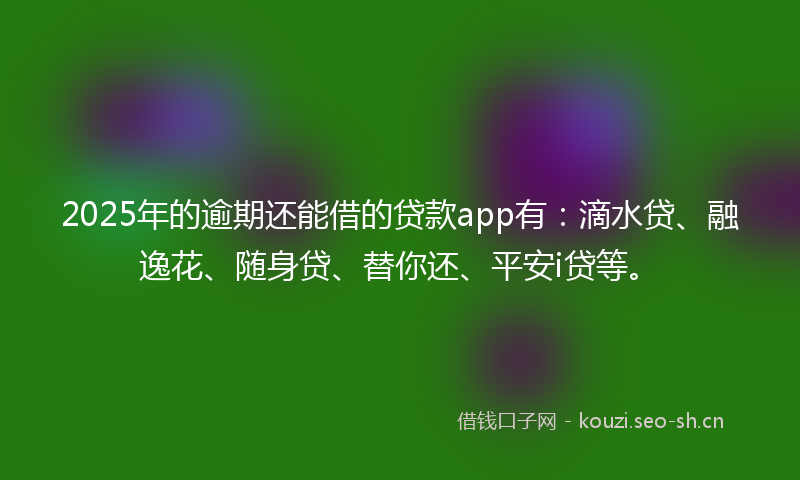 2025年的逾期还能借的贷款app有：滴水贷、融逸花、随身贷、替你还、平安i贷等。
