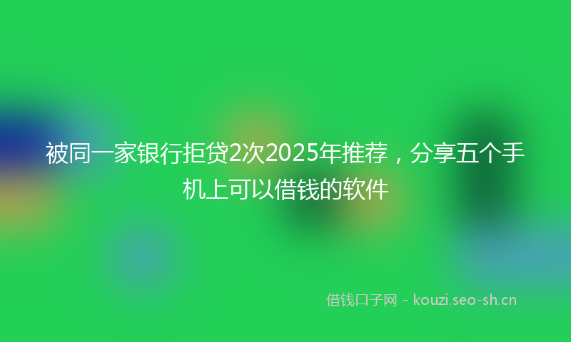 被同一家银行拒贷2次2025年推荐，分享五个手机上可以借钱的软件