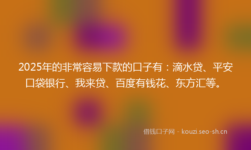 2025年的非常容易下款的口子有：滴水贷、平安口袋银行、我来贷、百度有钱花、东方汇等。