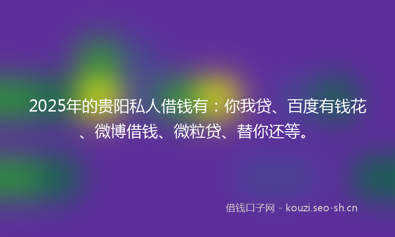 2025年的贵阳私人借钱有：你我贷、百度有钱花、微博借钱、微粒贷、替你还等。
