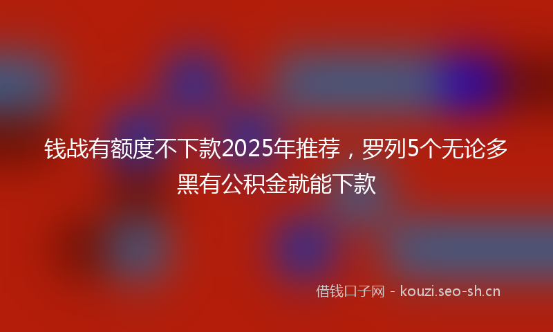 钱战有额度不下款2025年推荐，罗列5个无论多黑有公积金就能下款