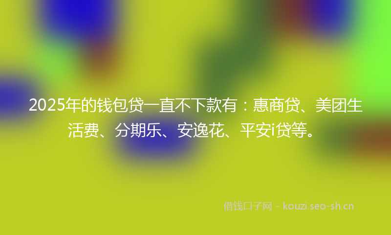 2025年的钱包贷一直不下款有：惠商贷、美团生活费、分期乐、安逸花、平安i贷等。