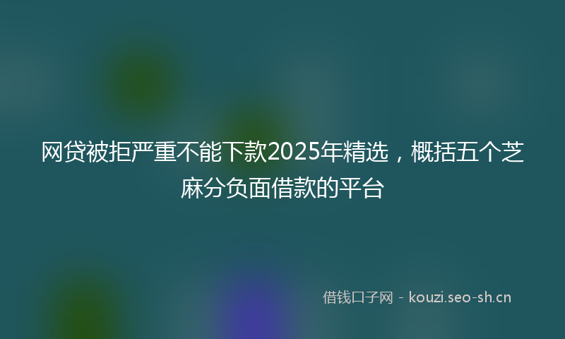 网贷被拒严重不能下款2025年精选，概括五个芝麻分负面借款的平台