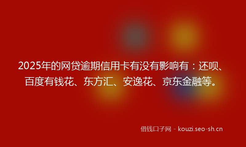 2025年的网贷逾期信用卡有没有影响有：还呗、百度有钱花、东方汇、安逸花、京东金融等。