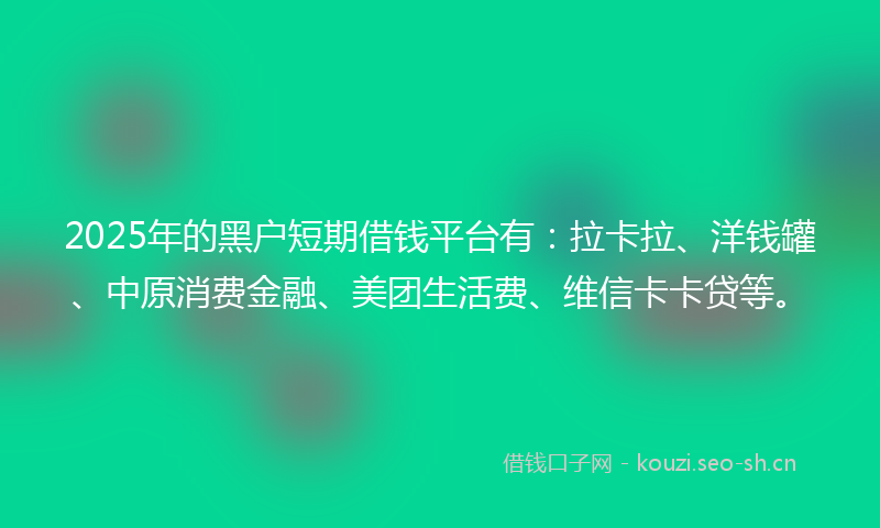 2025年的黑户短期借钱平台有：拉卡拉、洋钱罐、中原消费金融、美团生活费、维信卡卡贷等。