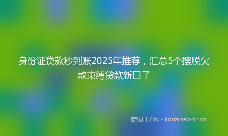 身份证贷款秒到账2025年推荐，汇总5个摆脱欠款束缚贷款新口子