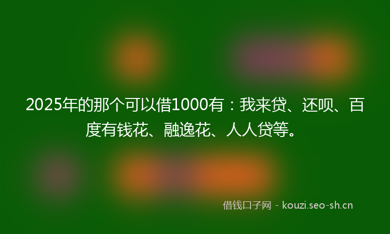 2025年的那个可以借1000有：我来贷、还呗、百度有钱花、融逸花、人人贷等。