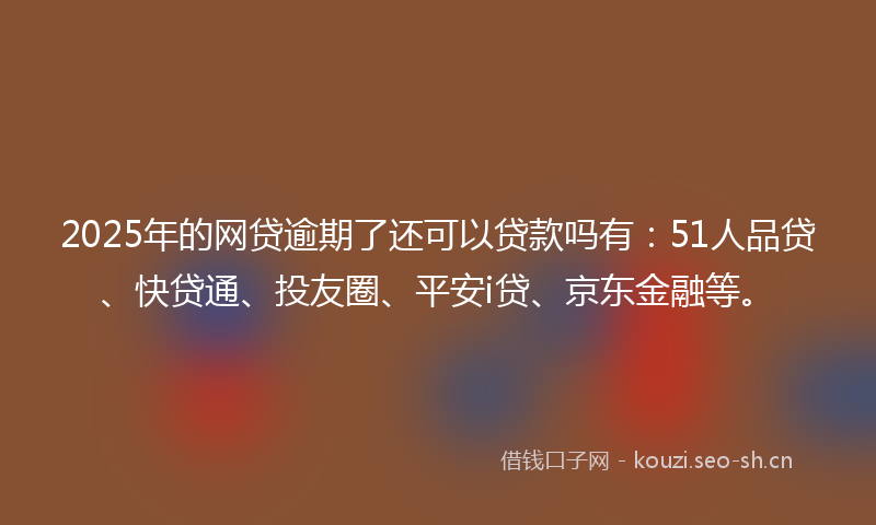 2025年的网贷逾期了还可以贷款吗有：51人品贷、快贷通、投友圈、平安i贷、京东金融等。