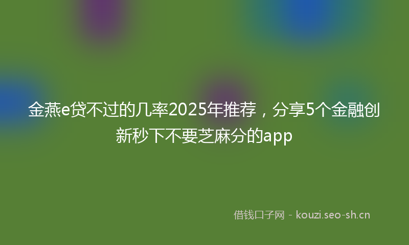 金燕e贷不过的几率2025年推荐，分享5个金融创新秒下不要芝麻分的app