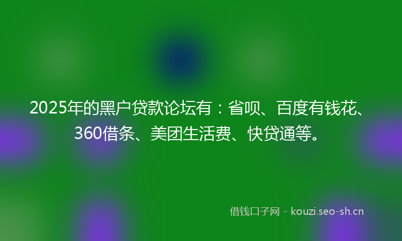 2025年的黑户贷款论坛有：省呗、百度有钱花、360借条、美团生活费、快贷通等。