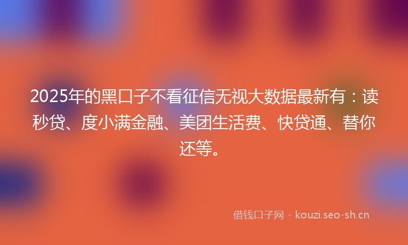 2025年的黑口子不看征信无视大数据最新有：读秒贷、度小满金融、美团生活费、快贷通、替你还等。