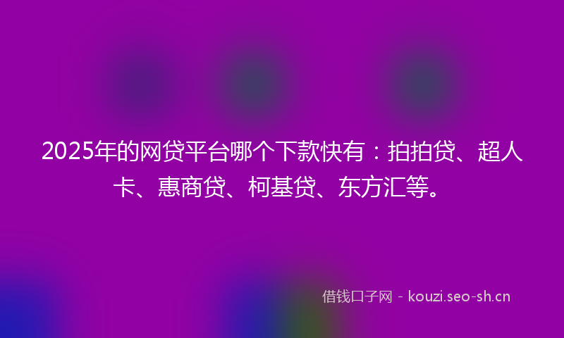 2025年的网贷平台哪个下款快有：拍拍贷、超人卡、惠商贷、柯基贷、东方汇等。