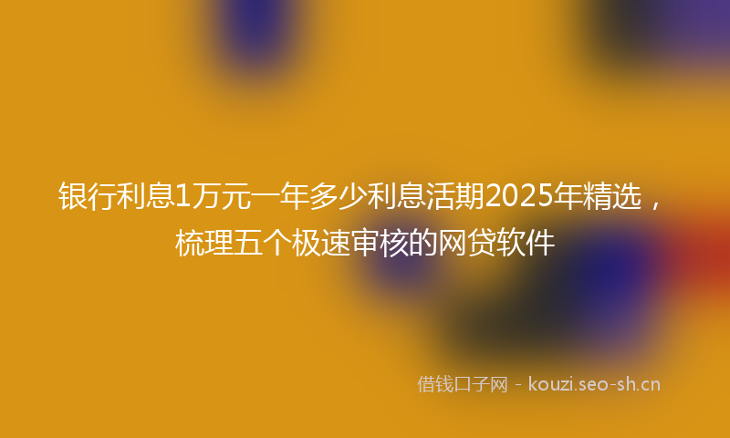 银行利息1万元一年多少利息活期2025年精选，梳理五个极速审核的网贷软件