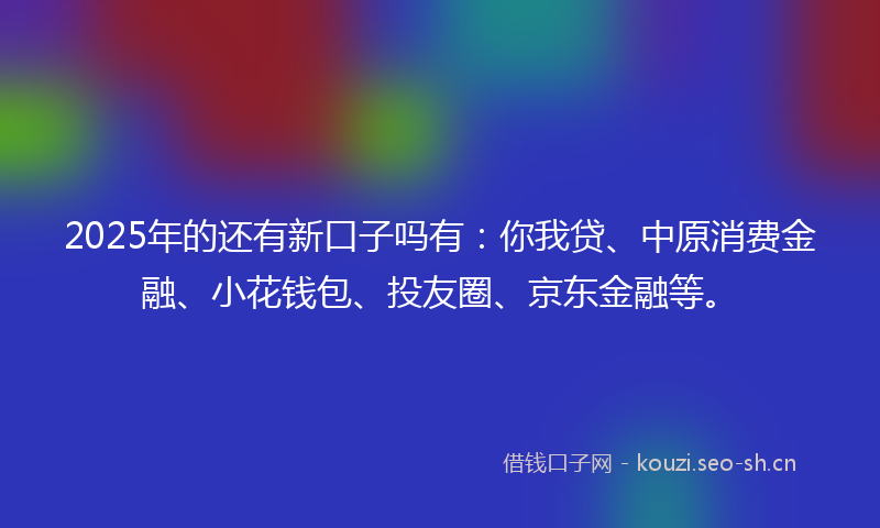 2025年的还有新口子吗有：你我贷、中原消费金融、小花钱包、投友圈、京东金融等。