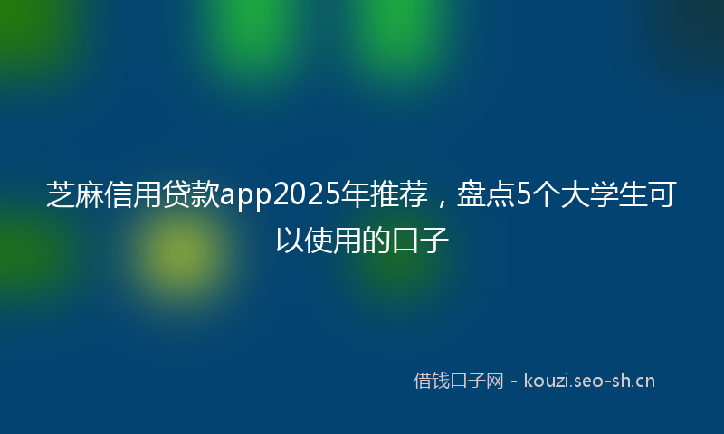 芝麻信用贷款app2025年推荐，盘点5个大学生可以使用的口子