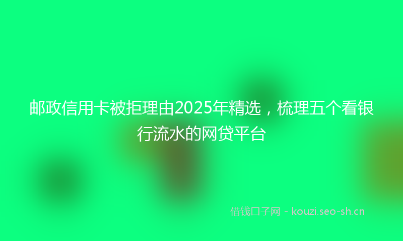 邮政信用卡被拒理由2025年精选，梳理五个看银行流水的网贷平台