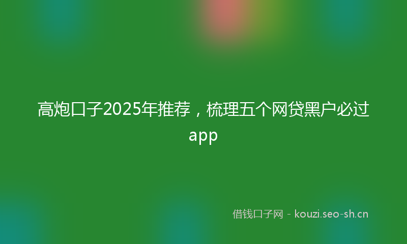高炮口子2025年推荐，梳理五个网贷黑户必过app