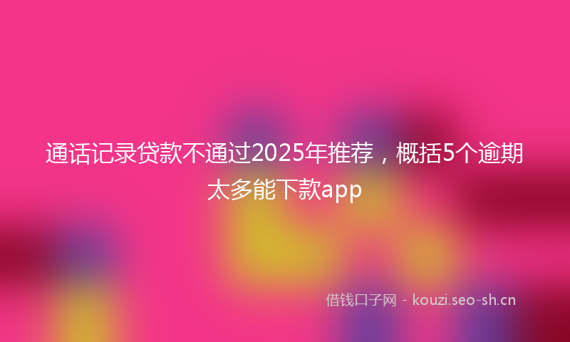 通话记录贷款不通过2025年推荐，概括5个逾期太多能下款app
