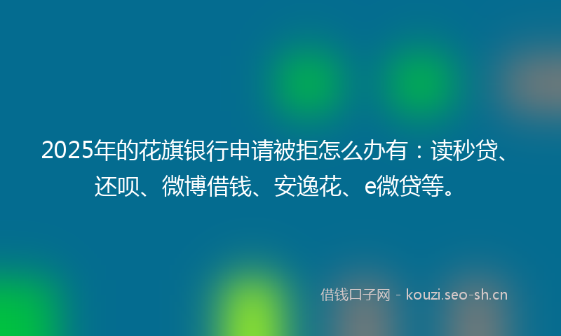 2025年的花旗银行申请被拒怎么办有：读秒贷、还呗、微博借钱、安逸花、e微贷等。