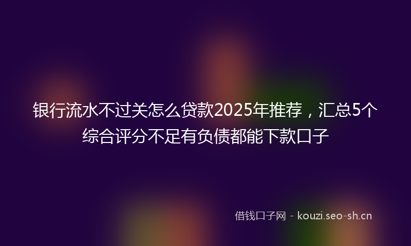 银行流水不过关怎么贷款2025年推荐，汇总5个综合评分不足有负债都能下款口子