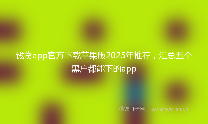钱贷app官方下载苹果版2025年推荐，汇总五个黑户都能下的app