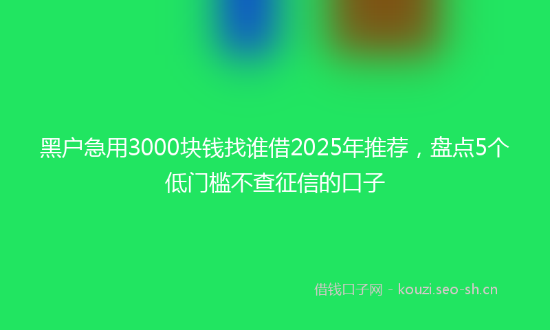 黑户急用3000块钱找谁借2025年推荐，盘点5个低门槛不查征信的口子