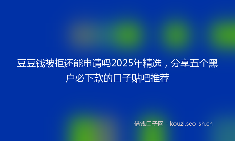 豆豆钱被拒还能申请吗2025年精选，分享五个黑户必下款的口子贴吧推荐