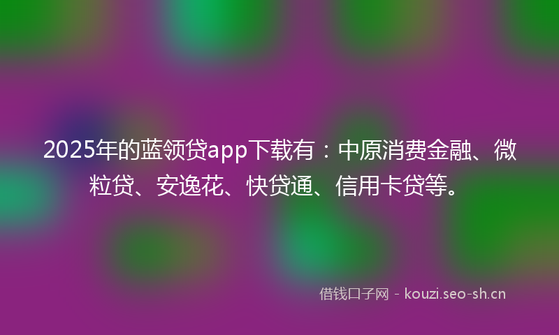 2025年的蓝领贷app下载有：中原消费金融、微粒贷、安逸花、快贷通、信用卡贷等。