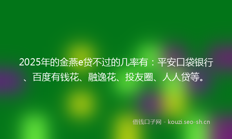 2025年的金燕e贷不过的几率有：平安口袋银行、百度有钱花、融逸花、投友圈、人人贷等。