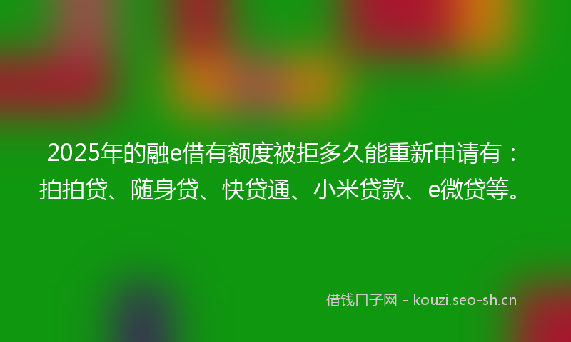 2025年的融e借有额度被拒多久能重新申请有:拍拍贷、随身贷、快贷通、小米贷款、e微贷等。