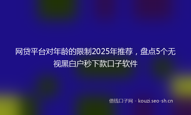 网贷平台对年龄的限制2025年推荐，盘点5个无视黑白户秒下款口子软件