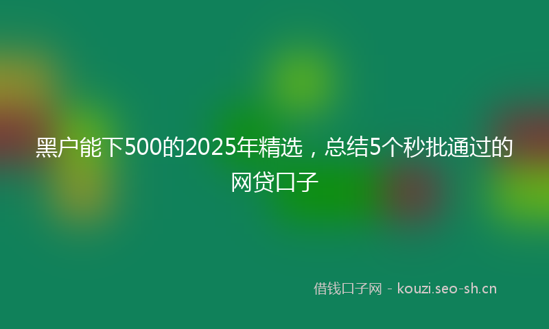 黑户能下500的2025年精选，总结5个秒批通过的网贷口子