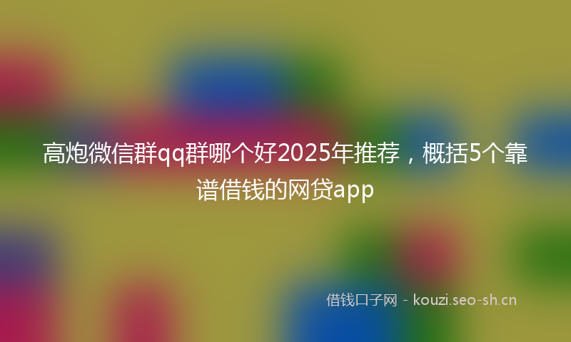 高炮微信群qq群哪个好2025年推荐，概括5个靠谱借钱的网贷app