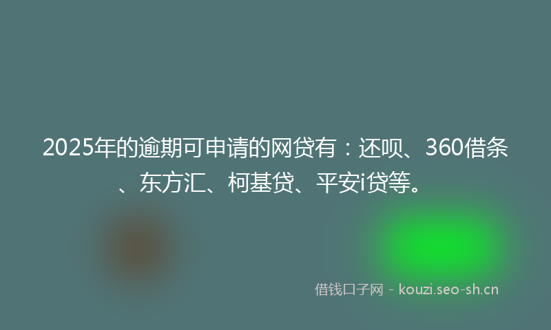 2025年的逾期可申请的网贷有：还呗、360借条、东方汇、柯基贷、平安i贷等。