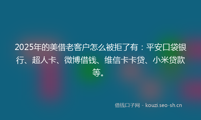 2025年的美借老客户怎么被拒了有：平安口袋银行、超人卡、微博借钱、维信卡卡贷、小米贷款等。