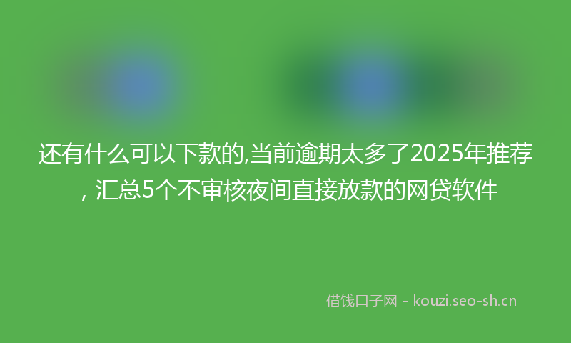 还有什么可以下款的,当前逾期太多了2025年推荐，汇总5个不审核夜间直接放款的网贷软件