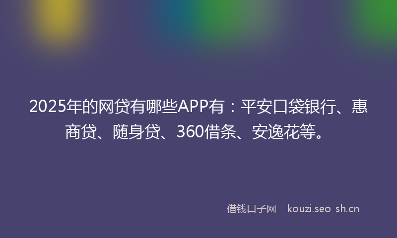 2025年的网贷有哪些APP有：平安口袋银行、惠商贷、随身贷、360借条、安逸花等。
