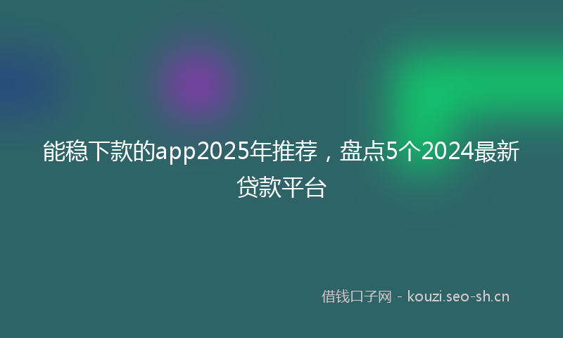 能稳下款的app2025年推荐，盘点5个2024最新贷款平台