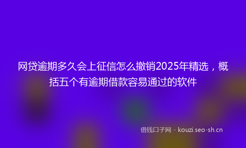 网贷逾期多久会上征信怎么撤销2025年精选，概括五个有逾期借款容易通过的软件