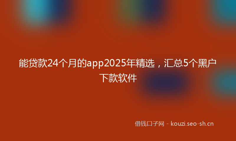 能贷款24个月的app2025年精选，汇总5个黑户下款软件