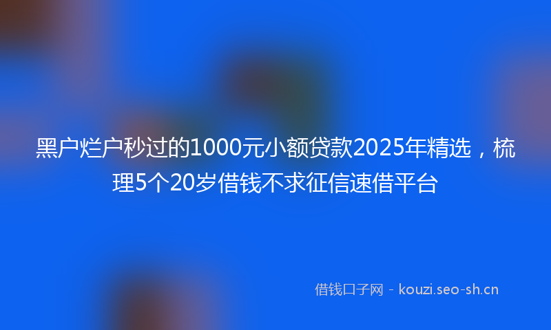 黑户烂户秒过的1000元小额贷款2025年精选，梳理5个20岁借钱不求征信速借平台