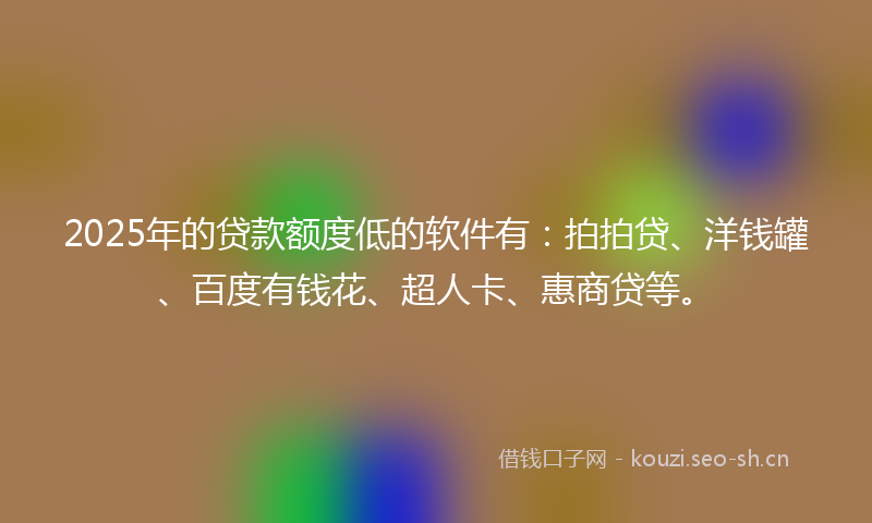 2025年的贷款额度低的软件有：拍拍贷、洋钱罐、百度有钱花、超人卡、惠商贷等。