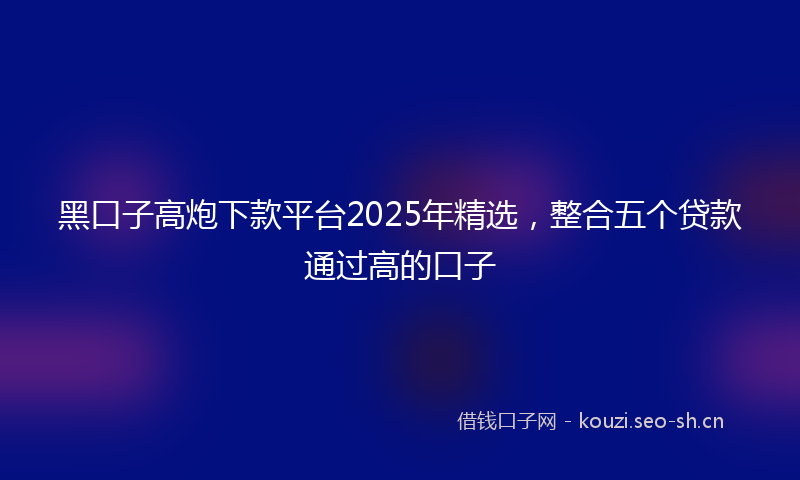 黑口子高炮下款平台2025年精选，整合五个贷款通过高的口子